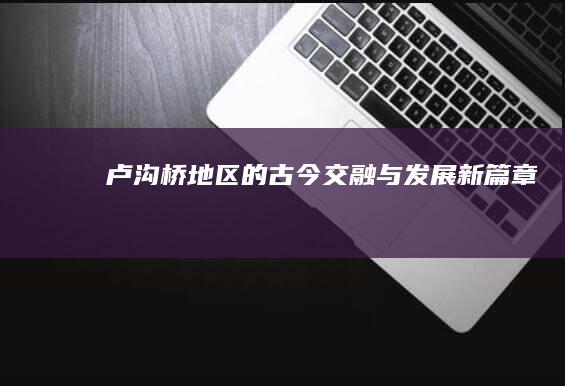 卢沟桥地区的古今交融与发展新篇章